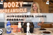 2025年以后创业发展方向（2020年以后创业发展方向）