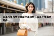 未来几年市场会出现什么趋势（未来十年市场趋向）