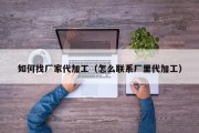 如何找厂家代加工（怎么联系厂里代加工）