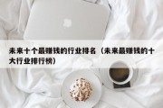 未来十个最赚钱的行业排名（未来最赚钱的十大行业排行榜）