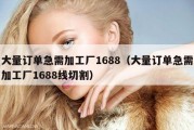 大量订单急需加工厂1688（大量订单急需加工厂1688线切割）