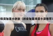 投资加盟小创业（创业加盟项目小资推荐）