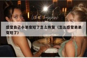 感觉自己小弟变短了怎么恢复（怎么感觉弟弟变短了）