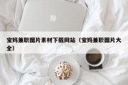 宝妈兼职图片素材下载网站（宝妈兼职图片大全）