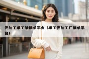 代加工手工活接单平台（手工代加工厂接单平台）