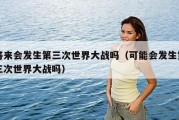 将来会发生第三次世界大战吗（可能会发生第三次世界大战吗）