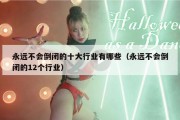 永远不会倒闭的十大行业有哪些（永远不会倒闭的12个行业）