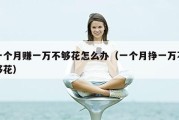 一个月赚一万不够花怎么办（一个月挣一万不够花）