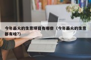 今年最火的生意项目有哪些（今年最火的生意都有啥?）