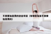 不需要加盟费的创业项目（有哪些加盟不需要加盟费的）