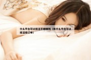 什么平台可以接活干哦赚钱（有什么平台可以接活接订单）