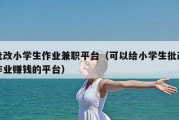 批改小学生作业兼职平台（可以给小学生批改作业赚钱的平台）