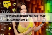 2025国家扶持的免费创业项目（2021政府扶持的创业项目）