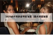 2025必火的创业项目加盟（最火项目加盟）