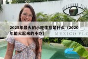 2025年最火的小吃生意是什么（2020年能火起来的小吃）