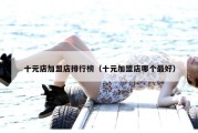 十元店加盟店排行榜（十元加盟店哪个最好）