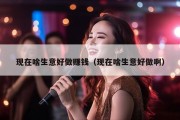 现在啥生意好做赚钱（现在啥生意好做啊）