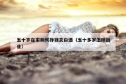 五十岁在家如何挣钱卖白酒（五十多岁怎样创业）