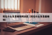 现在什么生意赚钱利润高（现在什么生意最赚钱）