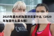 2025年最火的加盟项目是什么（2020年加盟什么最火爆）
