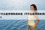 干什么能挣钱快成本低（干什么能挣钱本钱还少）