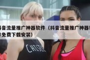 抖音流量推广神器软件（抖音流量推广神器软件免费下载安装）