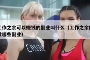 工作之余可以赚钱的副业叫什么（工作之余能做哪些副业）