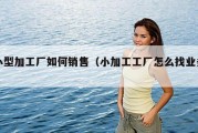 小型加工厂如何销售（小加工工厂怎么找业务）