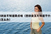 想创业不知道做点啥（想创业又不知道干什么该怎么办）