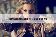 5元加盟店全国连锁（加盟五块五）
