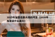 2025年加盟店最火爆的项目（2020年加盟店什么最火）