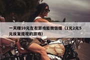一天赚10元左右游戏能微信提（1元2元5元反复提现的游戏）