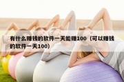 有什么赚钱的软件一天能赚100（可以赚钱的软件一天100）