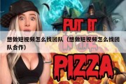 想做短视频怎么找团队（想做短视频怎么找团队合作）