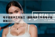 电子组装手工代加工（最新纯手工外发电子组装加工）