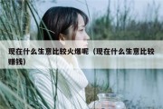 现在什么生意比较火爆呢（现在什么生意比较赚钱）