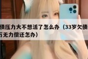 负债压力大不想活了怎么办（33岁欠债100万无力偿还怎办）
