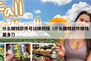 什么赚钱软件可以赚到钱（什么赚钱软件赚钱最多?）