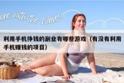利用手机挣钱的副业有哪些游戏（有没有利用手机赚钱的项目）