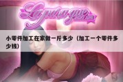 小零件加工在家做一斤多少（加工一个零件多少钱）