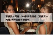 零投资一天赚1000软件有哪些（零投资一天赚1000软件有哪些呢）