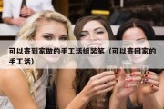 可以寄到家做的手工活组装笔（可以寄回家的手工活）