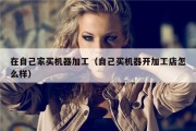 在自己家买机器加工（自己买机器开加工店怎么样）
