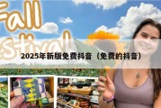2025年新版免费抖音（免费的抖音）