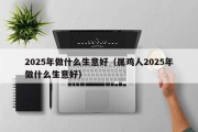 2025年做什么生意好（属鸡人2025年做什么生意好）