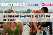 适合带孩子做的小本简单生意（适合带着孩子做的小生意）