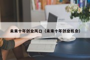 未来十年创业风口（未来十年创业机会）