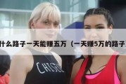 什么路子一天能赚五万（一天赚5万的路子）