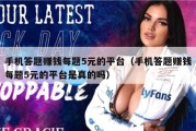 手机答题赚钱每题5元的平台（手机答题赚钱每题5元的平台是真的吗）