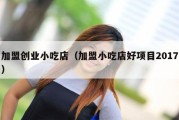 加盟创业小吃店（加盟小吃店好项目2017）